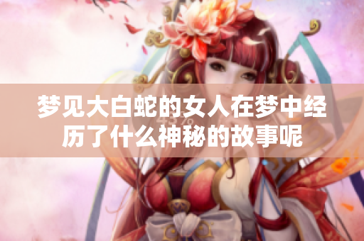 梦见大白蛇的女人在梦中经历了什么神秘的故事呢