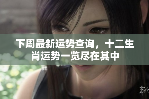 下周最新运势查询，十二生肖运势一览尽在其中