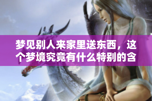 梦见别人来家里送东西，这个梦境究竟有什么特别的含义呢