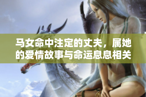 马女命中注定的丈夫，属她的爱情故事与命运息息相关