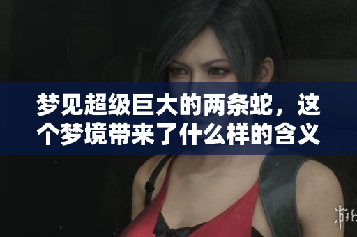 梦见超级巨大的两条蛇，这个梦境带来了什么样的含义呢
