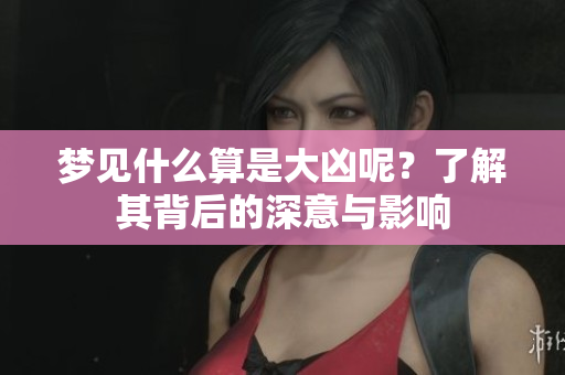 梦见什么算是大凶呢？了解其背后的深意与影响