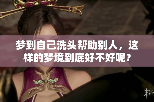 梦到自己洗头帮助别人，这样的梦境到底好不好呢？