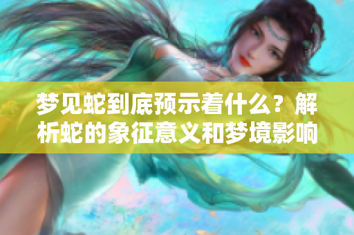 梦见蛇到底预示着什么？解析蛇的象征意义和梦境影响