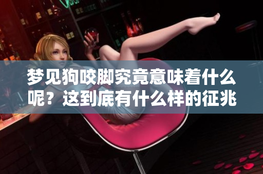 梦见狗咬脚究竟意味着什么呢？这到底有什么样的征兆呢？