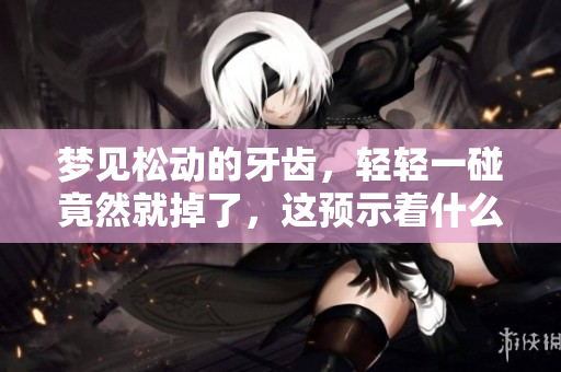 梦见松动的牙齿，轻轻一碰竟然就掉了，这预示着什么呢