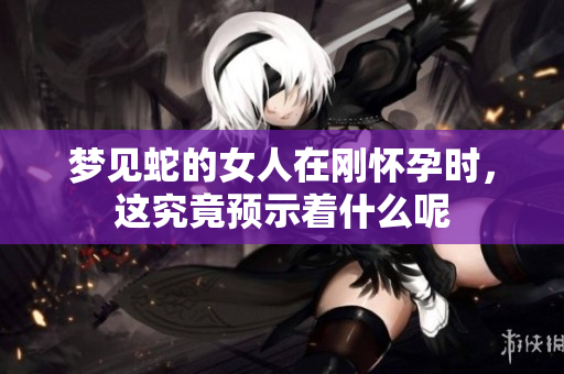 梦见蛇的女人在刚怀孕时，这究竟预示着什么呢