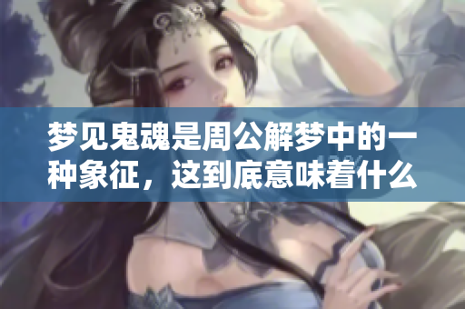 梦见鬼魂是周公解梦中的一种象征，这到底意味着什么呢