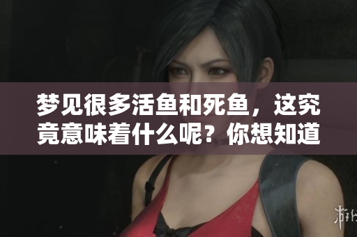 梦见很多活鱼和死鱼，这究竟意味着什么呢？你想知道答案吗？