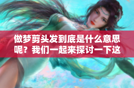 做梦剪头发到底是什么意思呢？我们一起来探讨一下这个问题吧！