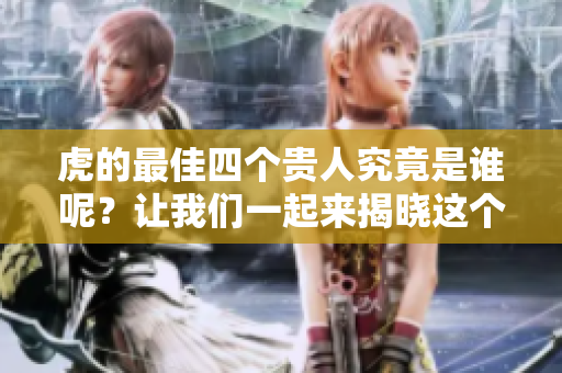 虎的最佳四个贵人究竟是谁呢？让我们一起来揭晓这个谜底。