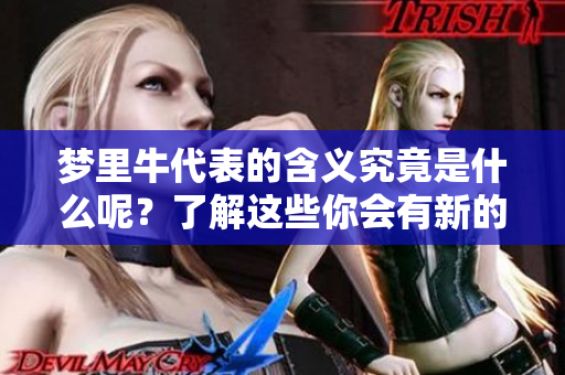 梦里牛代表的含义究竟是什么呢？了解这些你会有新的领悟