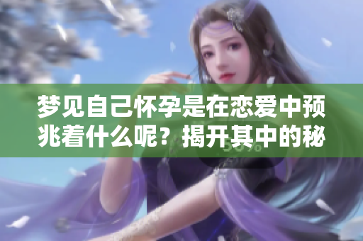 梦见自己怀孕是在恋爱中预兆着什么呢？揭开其中的秘密和含义
