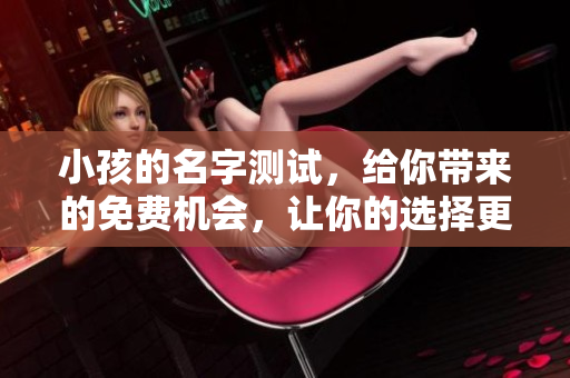 小孩的名字测试，给你带来的免费机会，让你的选择更轻松