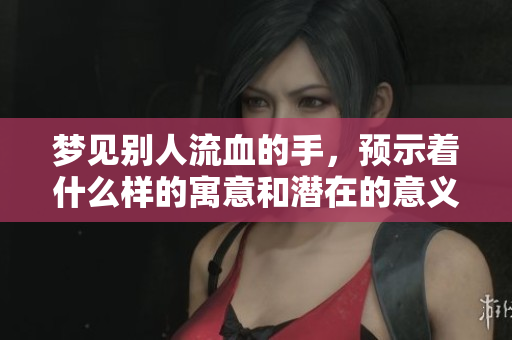 梦见别人流血的手，预示着什么样的寓意和潜在的意义呢