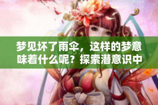 梦见坏了雨伞，这样的梦意味着什么呢？探索潜意识中的秘密