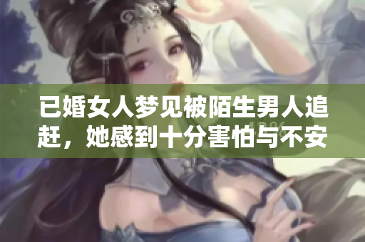 已婚女人梦见被陌生男人追赶，她感到十分害怕与不安。