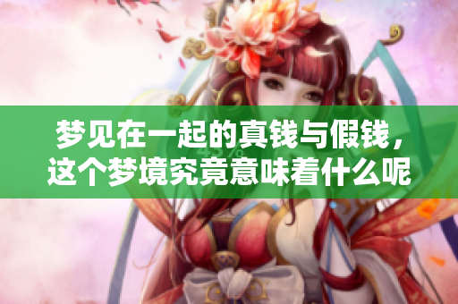 梦见在一起的真钱与假钱，这个梦境究竟意味着什么呢