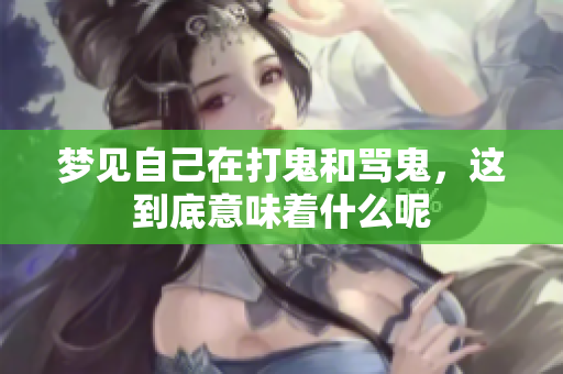 梦见自己在打鬼和骂鬼，这到底意味着什么呢