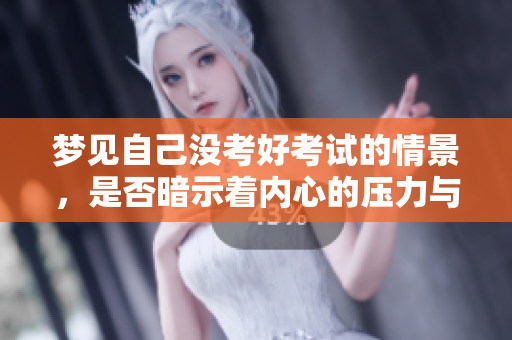 梦见自己没考好考试的情景，是否暗示着内心的压力与焦虑呢