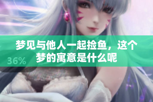 梦见与他人一起捡鱼，这个梦的寓意是什么呢