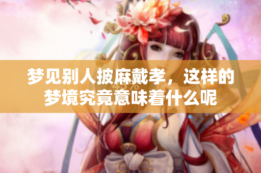 梦见别人披麻戴孝，这样的梦境究竟意味着什么呢