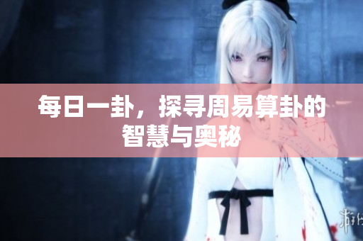 每日一卦，探寻周易算卦的智慧与奥秘
