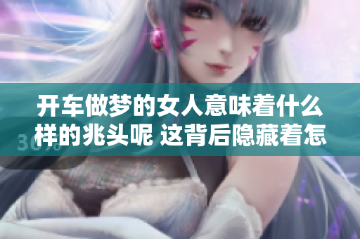开车做梦的女人意味着什么样的兆头呢 这背后隐藏着怎样的深意呢