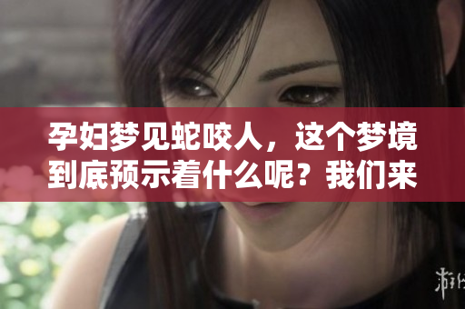 孕妇梦见蛇咬人，这个梦境到底预示着什么呢？我们来解析一下其背后的意义。