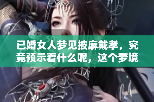 已婚女人梦见披麻戴孝，究竟预示着什么呢，这个梦境很有意义。