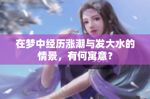 在梦中经历涨潮与发大水的情景，有何寓意？