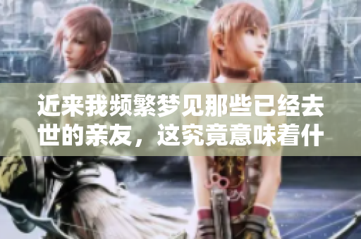 近来我频繁梦见那些已经去世的亲友，这究竟意味着什么呢