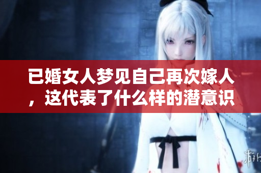 已婚女人梦见自己再次嫁人，这代表了什么样的潜意识呢