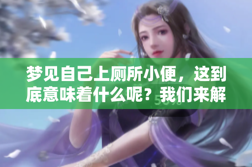 梦见自己上厕所小便，这到底意味着什么呢？我们来解读一下。