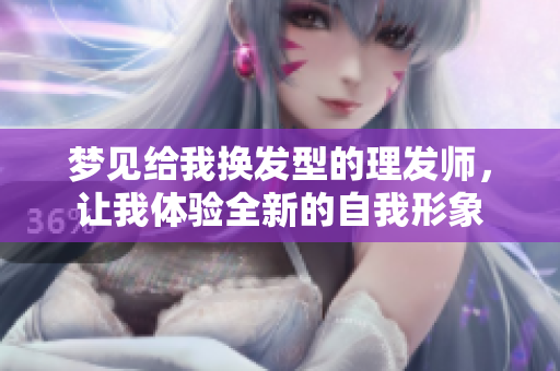 梦见给我换发型的理发师，让我体验全新的自我形象