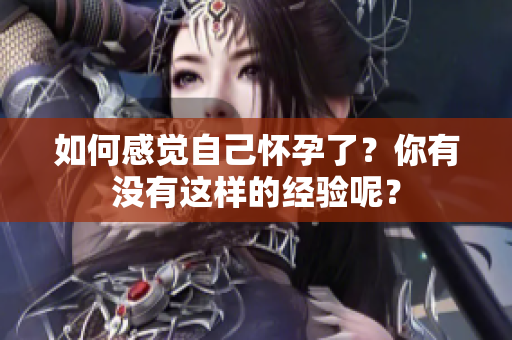 如何感觉自己怀孕了？你有没有这样的经验呢？