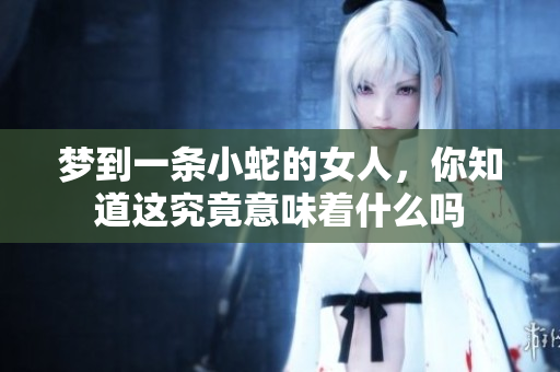 梦到一条小蛇的女人，你知道这究竟意味着什么吗
