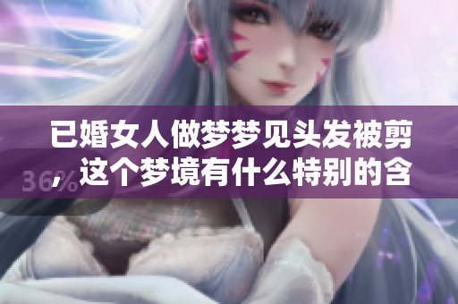 已婚女人做梦梦见头发被剪，这个梦境有什么特别的含义呢