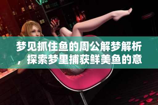 梦见抓住鱼的周公解梦解析，探索梦里捕获鲜美鱼的意义与象征