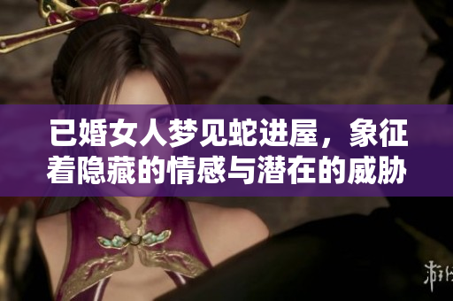 已婚女人梦见蛇进屋，象征着隐藏的情感与潜在的威胁吗