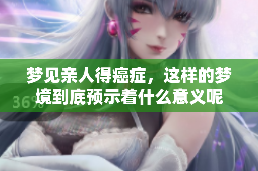 梦见亲人得癌症，这样的梦境到底预示着什么意义呢