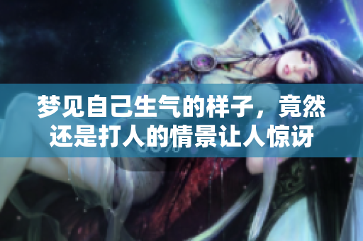 梦见自己生气的样子，竟然还是**的情景让人惊讶