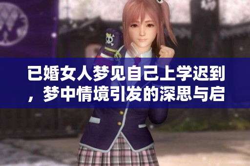 已婚女人梦见自己上学迟到，梦中情境引发的深思与启示
