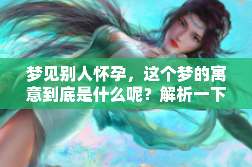 梦见别人怀孕，这个梦的寓意到底是什么呢？解析一下其中的深意。