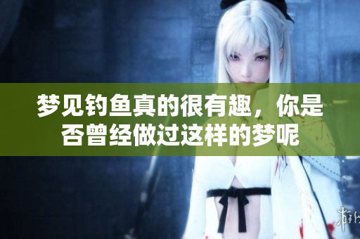 梦见钓鱼真的很有趣，你是否曾经做过这样的梦呢