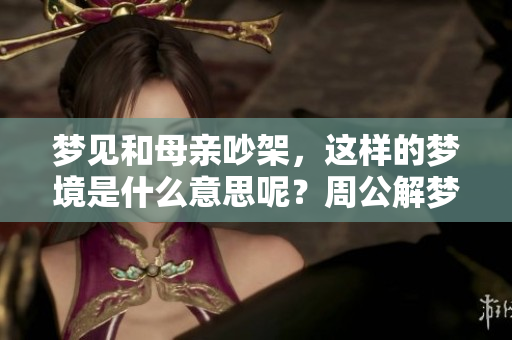 梦见和母亲吵架，这样的梦境是什么意思呢？周公解梦给你答案。