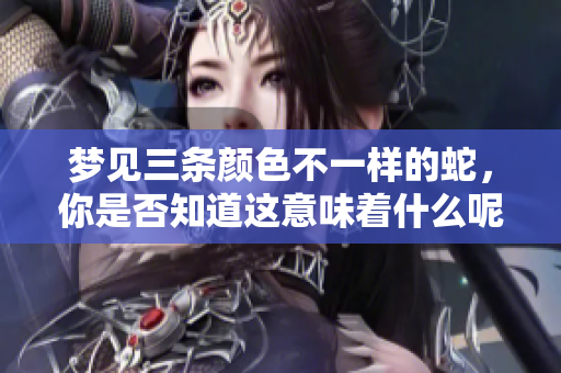 梦见三条颜色不一样的蛇，你是否知道这意味着什么呢