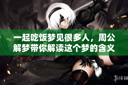 一起吃饭梦见很多人，周公解梦带你解读这个梦的含义