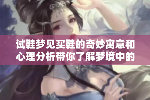 试鞋梦见买鞋的奇妙寓意和心理分析带你了解梦境中的秘密