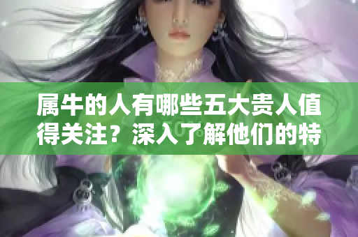 属牛的人有哪些五大贵人值得关注？深入了解他们的特质与影响力！